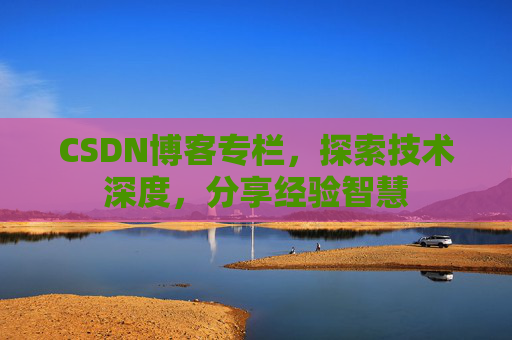 CSDN博客专栏，探索技术深度，分享经验智慧